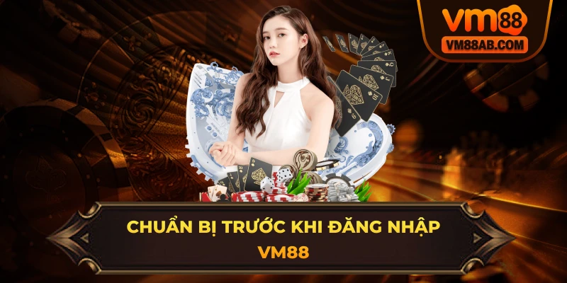 Chuẩn Bị Trước Khi Đăng Nhập VM88