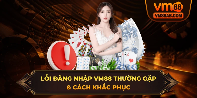 Lỗi Đăng Nhập VM88 Thường Gặp & Cách Khắc Phục