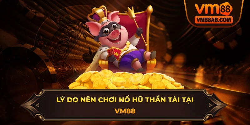 Lý do nên chơi nổ hũ Thần Tài tại VM88
