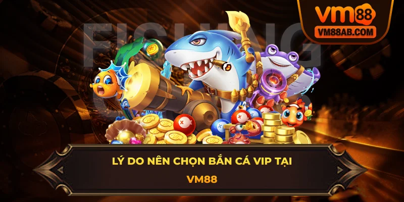 Lý do nên chọn bắn cá VIP tại VM88
