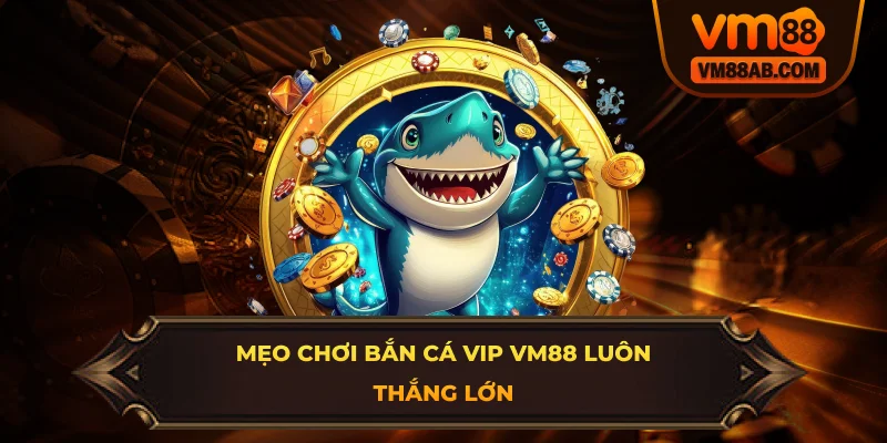 Mẹo chơi bắn cá VIP VM88 luôn thắng lớn
