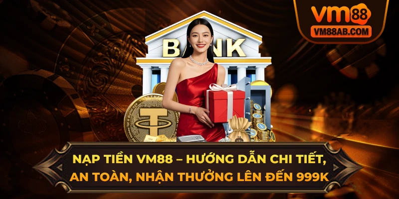 Nạp Tiền VM88 – Hướng Dẫn Chi Tiết, An Toàn, Nhận Thưởng Lên Đến 999K